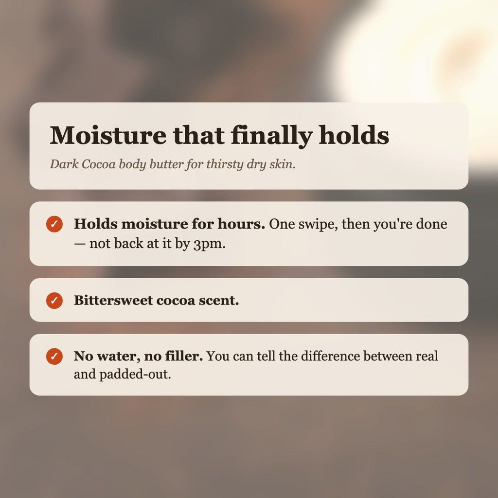 Dark Cocoa Body Butter benefits: holds moisture for hours, bittersweet cocoa scent, no water or filler