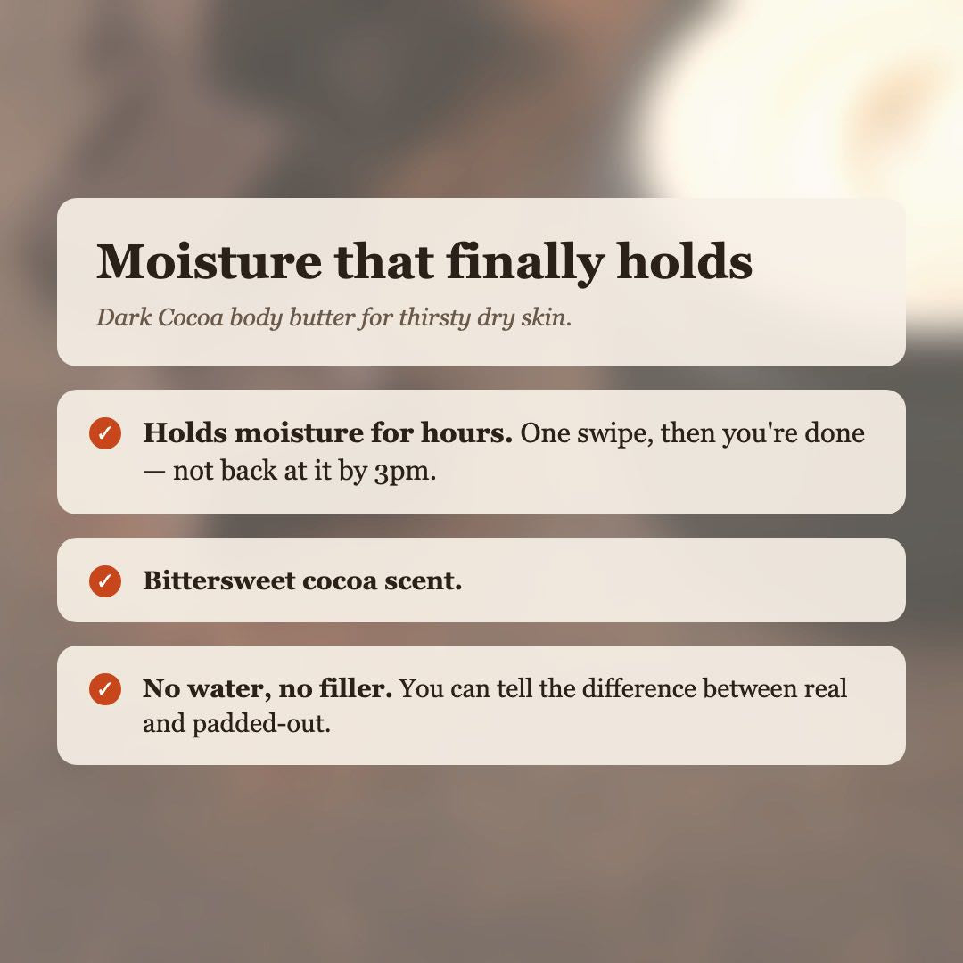 Dark Cocoa Body Butter benefits: holds moisture for hours, bittersweet cocoa scent, no water or filler