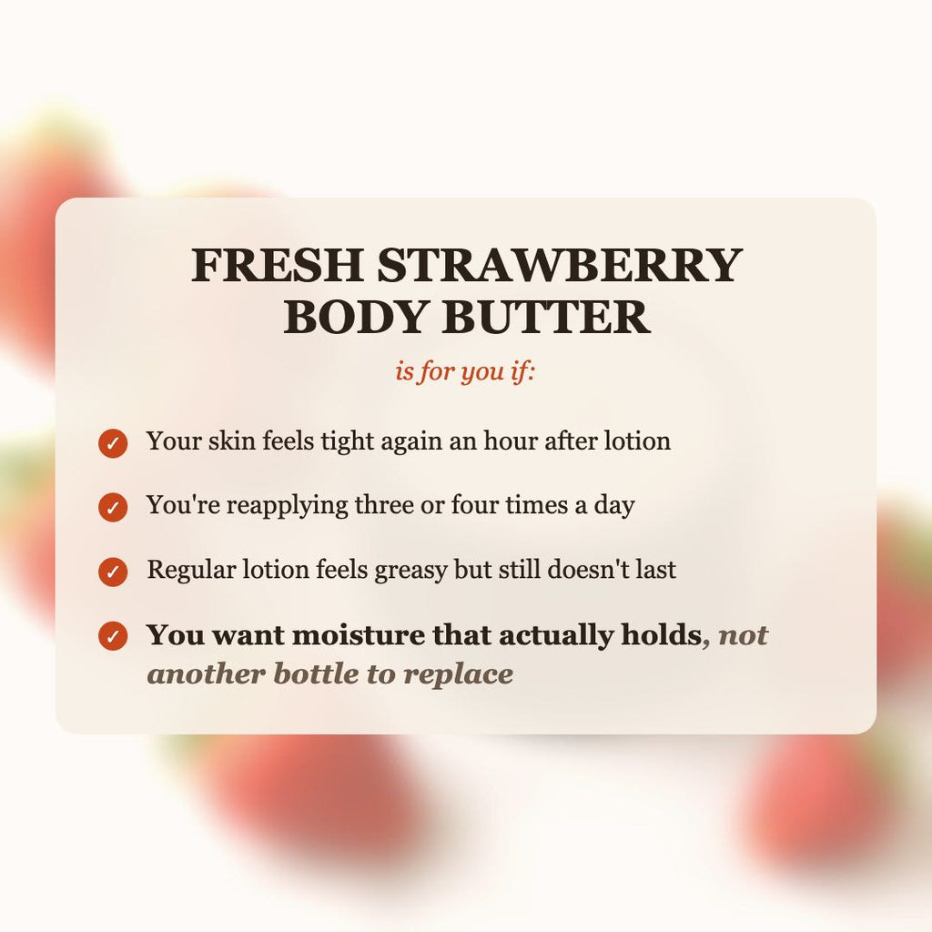 Fresh Strawberry Body Butter is for you if your skin feels tight after lotion, you reapply 3-4 times a day, and you want moisture that actually holds
