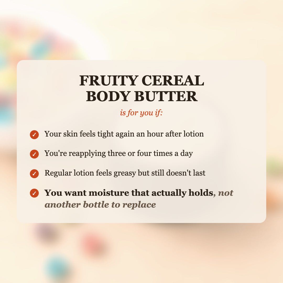 Fruity Cereal Body Butter is for you if your skin feels tight after lotion, you reapply 3-4 times a day, and you want moisture that actually holds