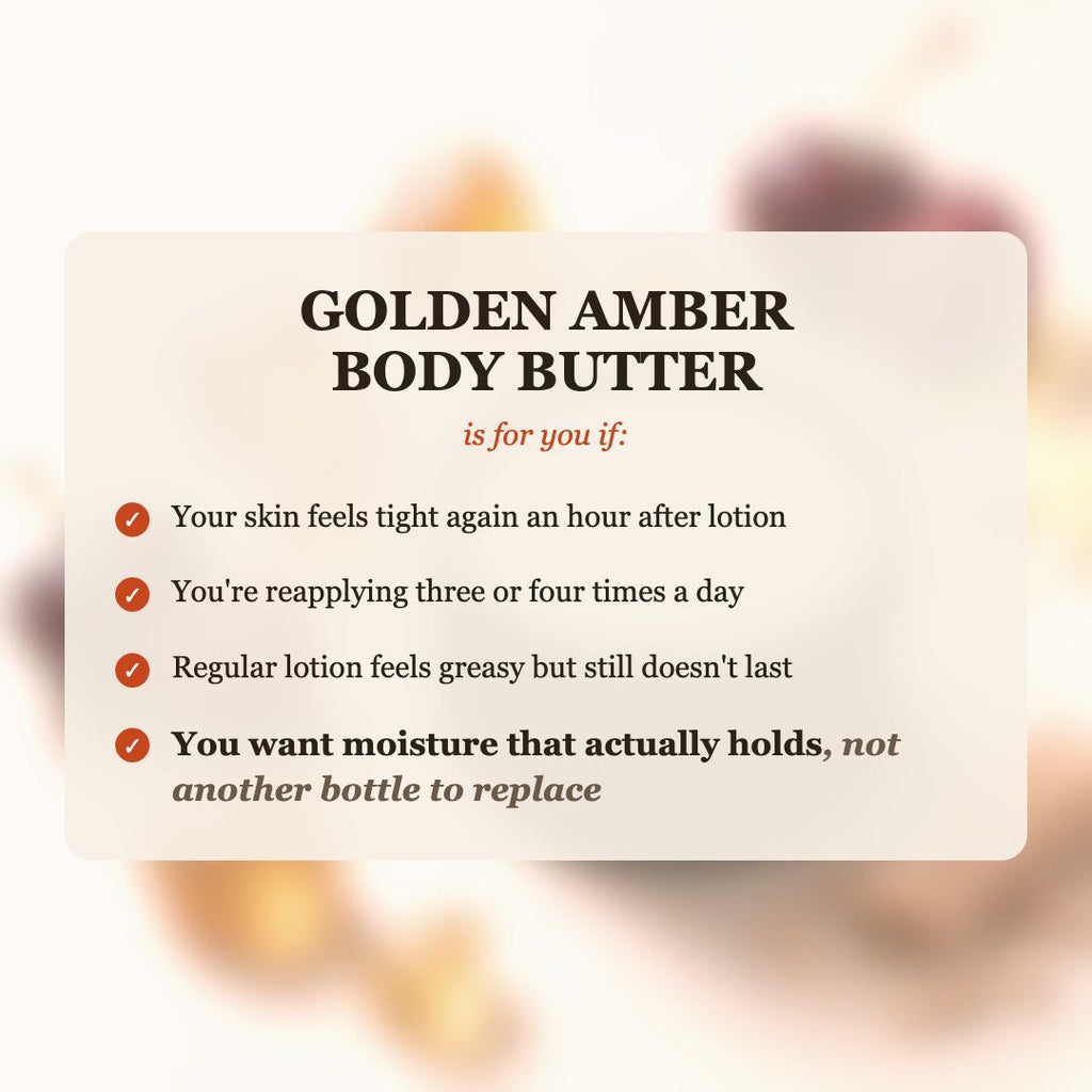 Golden Amber Body Butter is for you if your skin feels tight after lotion, you reapply 3-4 times a day, and you want moisture that actually holds