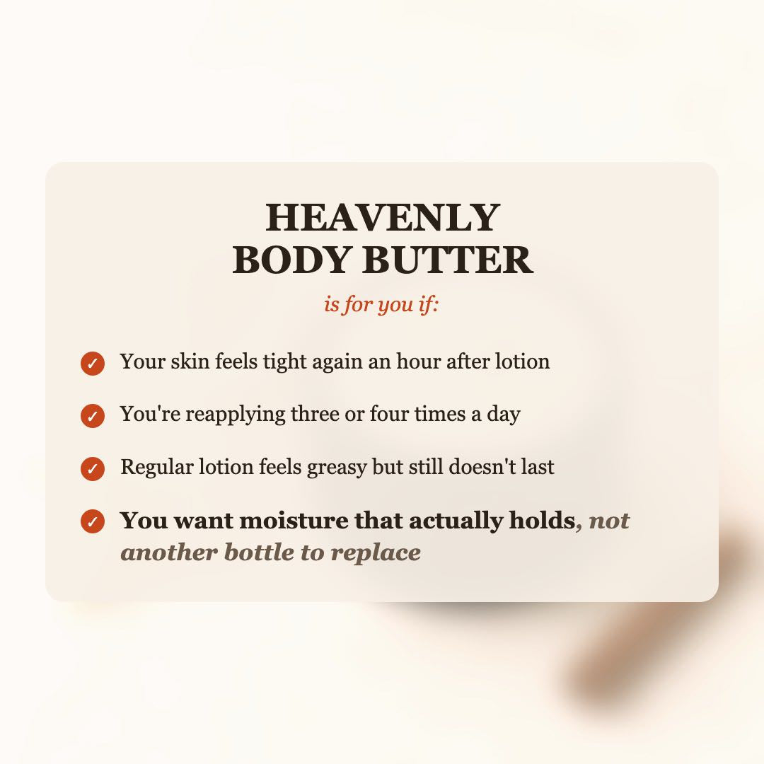Heavenly Body Butter is for you if your skin feels tight after lotion, you reapply 3-4 times a day, and you want moisture that actually holds