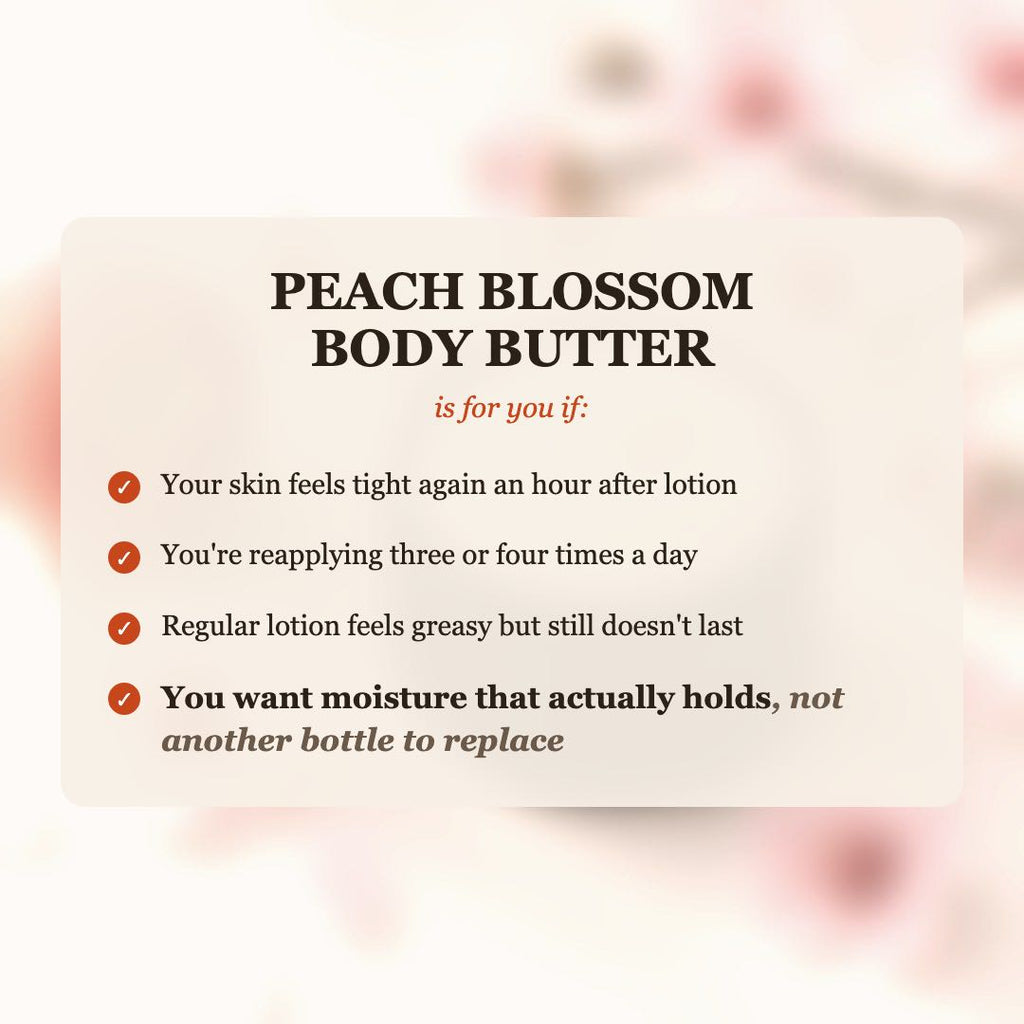 Peach Blossom Body Butter is for you if your skin feels tight after lotion, you reapply 3-4 times a day, and you want moisture that actually holds