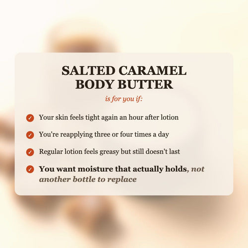 Salted Caramel Body Butter is for you if your skin feels tight after lotion, you reapply 3-4 times a day, and you want moisture that actually holds