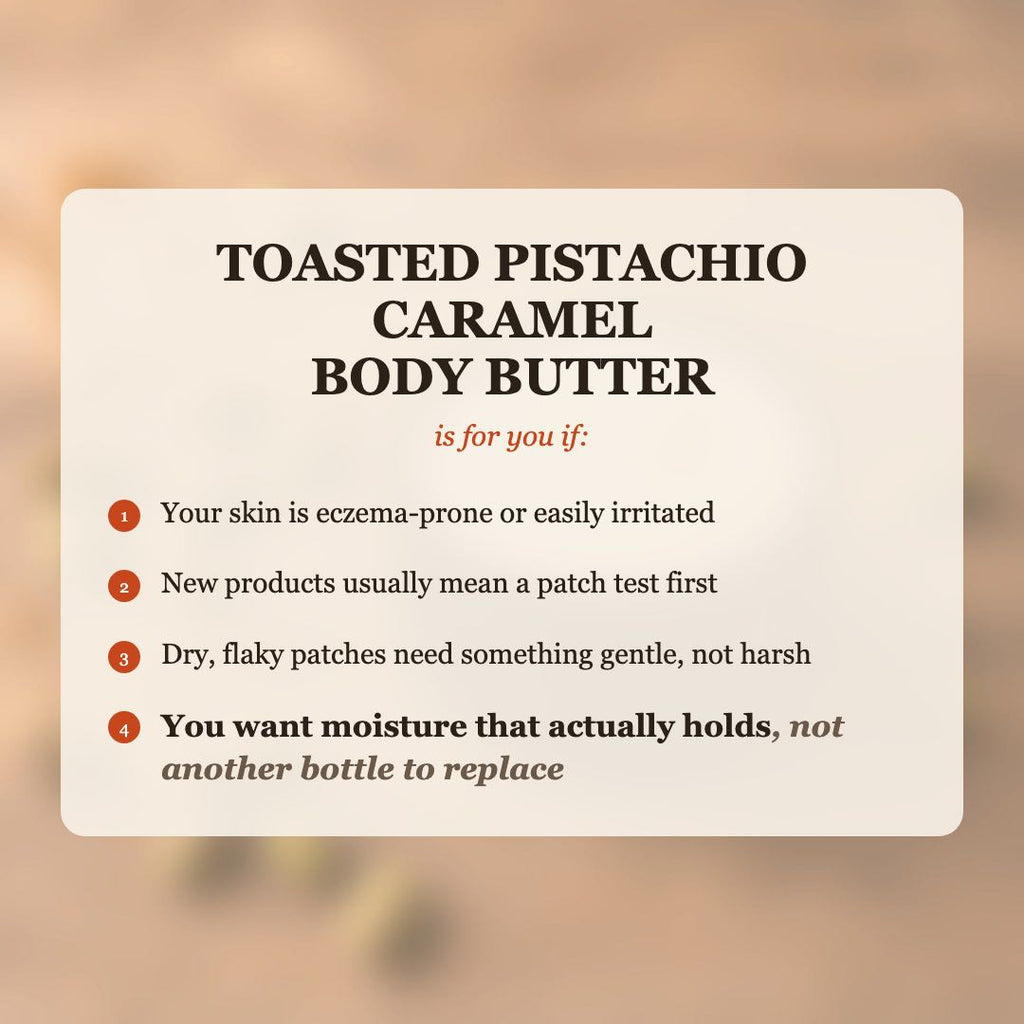 Toasted Pistachio Caramel Body Butter is for you if your skin is eczema-prone or easily irritated, and you want moisture that actually holds
