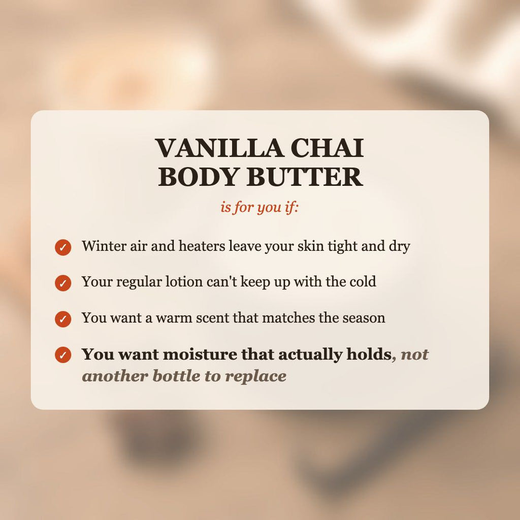 Vanilla Chai Body Butter is for you if winter air leaves your skin tight and dry, and you want moisture that actually holds