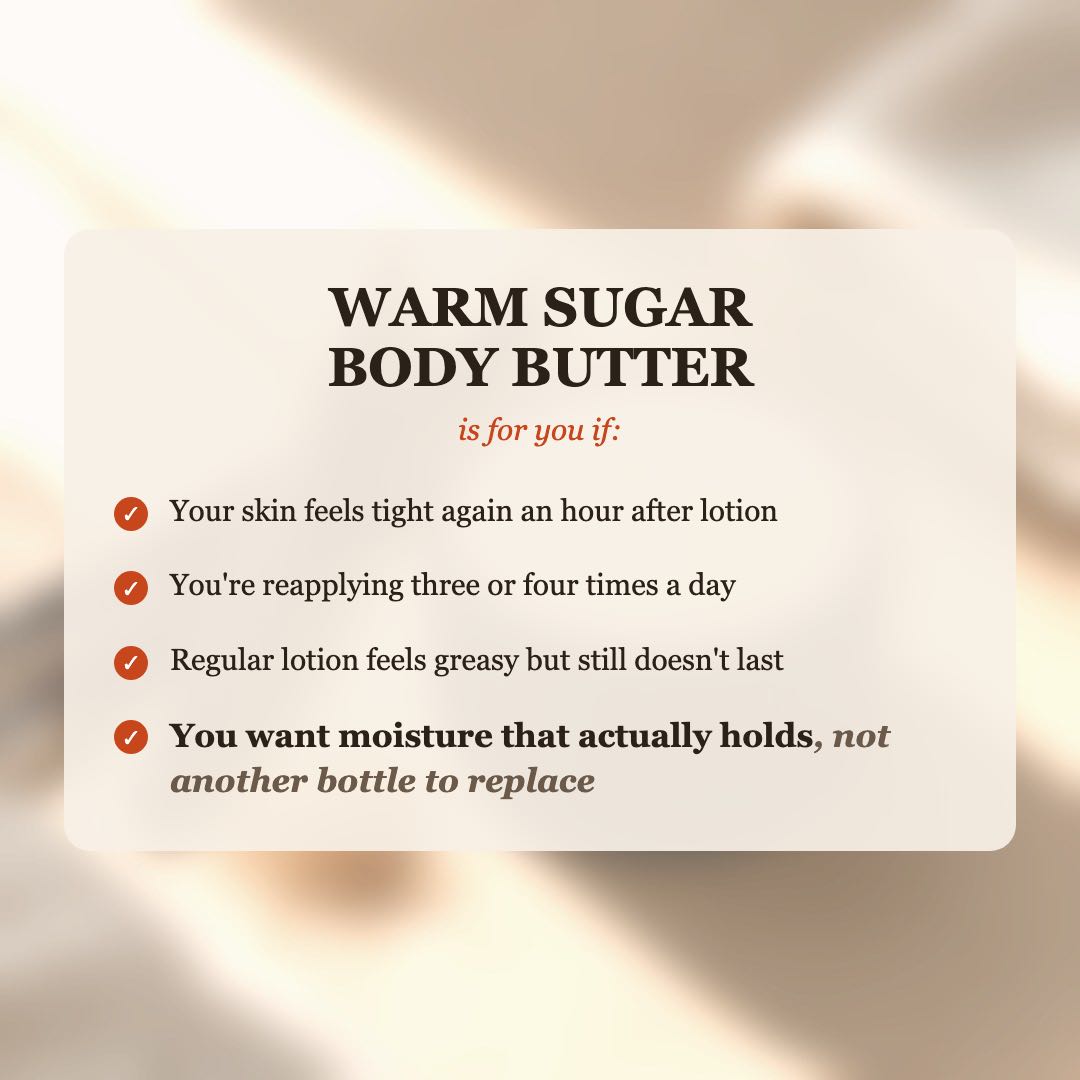 Warm Sugar Body Butter is for you if your skin feels tight after lotion, you reapply 3-4 times a day, and you want moisture that actually holds