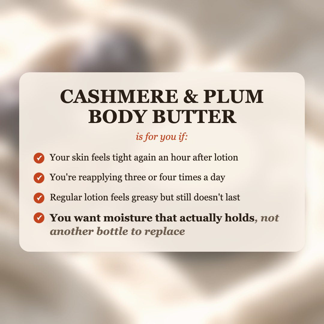 Cashmere & Plum Body Butter is for you if your skin feels tight after lotion, you reapply 3-4 times a day, and you want moisture that actually holds