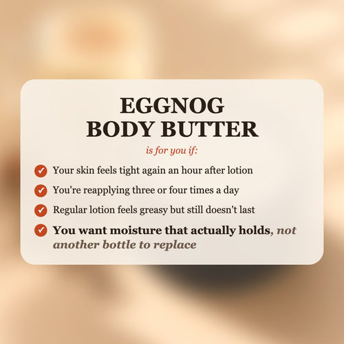 Eggnog Body Butter is for you if your skin feels tight after lotion, you reapply 3-4 times a day, and you want moisture that actually holds